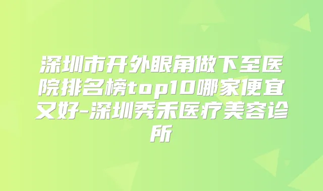 深圳市开外眼角做下至医院排名榜top10哪家便宜又好-深圳秀禾医疗美容诊所