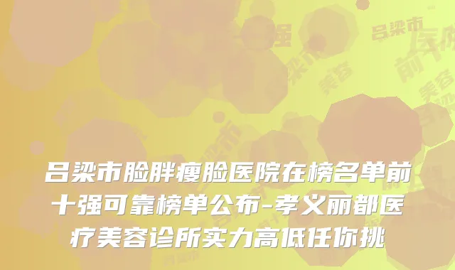 吕梁市脸胖瘦脸医院在榜名单前十强可靠榜单公布-孝义丽都医疗美容诊所实力高低任你挑