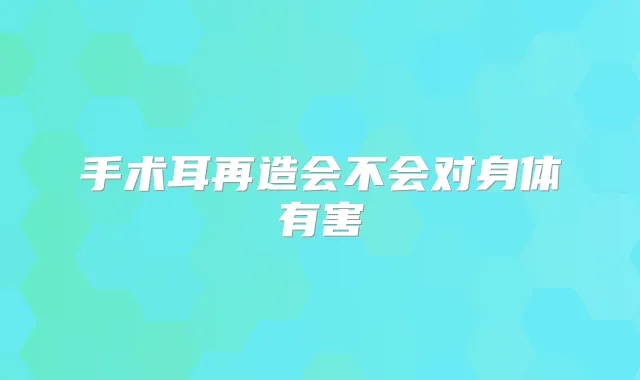 手术耳再造会不会对身体有害
