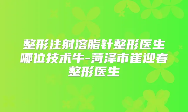整形注射溶脂针整形医生哪位技术牛-菏泽市崔迎春整形医生