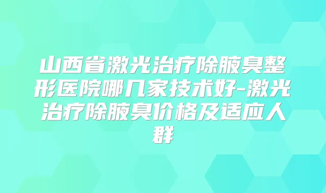 山西省激光除腋臭整形医院哪几家技术好-激光除腋臭价格及适应人群