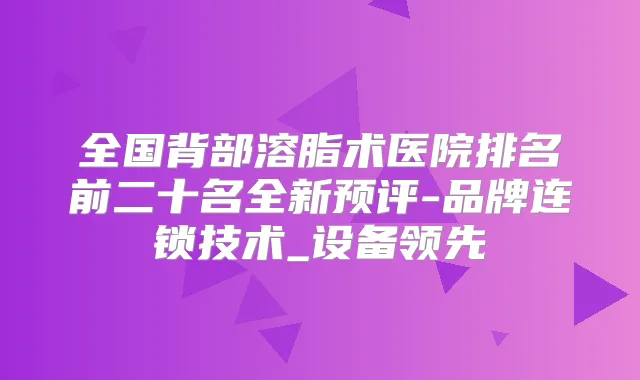 全国背部溶脂术医院排名前二十名全新预评-品牌连锁技术_设备领先