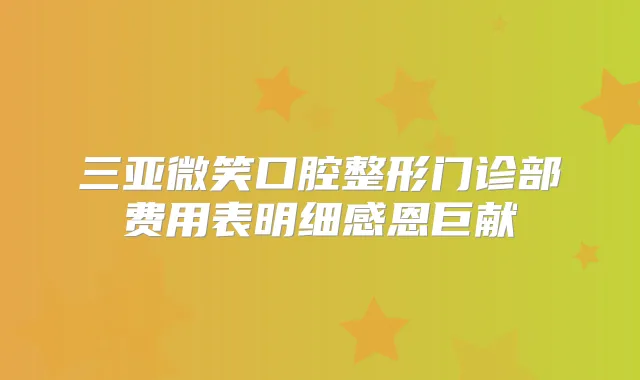 三亚微笑口腔整形门诊部费用表明细感恩巨献