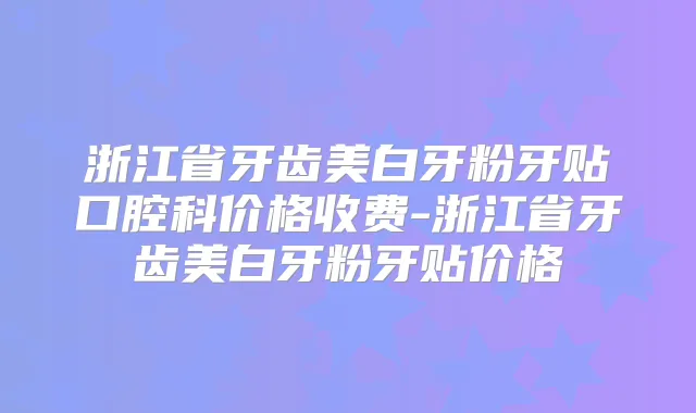 浙江省牙齿美白牙粉牙贴口腔科价格收费-浙江省牙齿美白牙粉牙贴价格