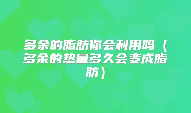 多余的脂肪你会利用吗(多余的热量多久会变成脂肪)