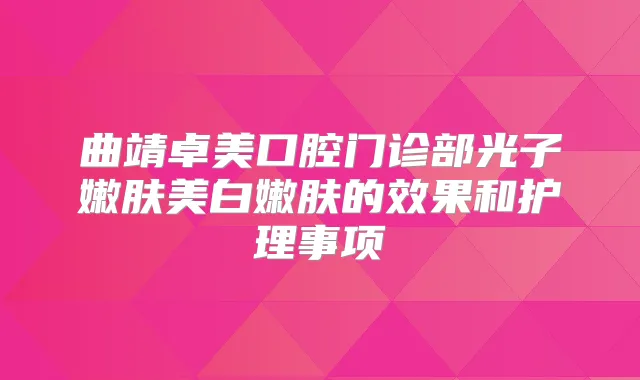 曲靖卓美口腔门诊部光子嫩肤美白嫩肤的效果和护理事项