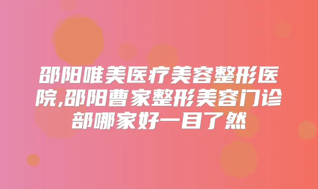 邵阳唯美医疗美容整形医院,邵阳曹家整形美容门诊部哪家好一目了然