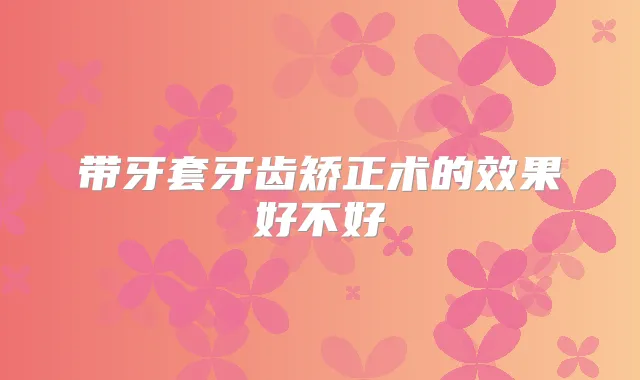 带牙套牙齿矫正术的效果好不好