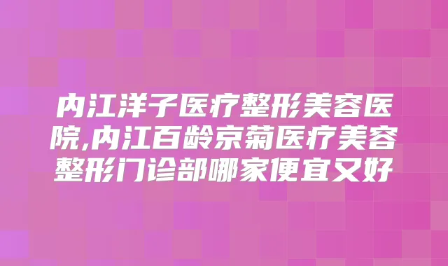 内江洋子医疗整形美容医院,内江百龄京菊医疗美容整形门诊部哪家便宜又好