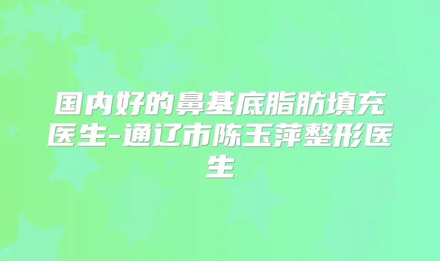 国内好的鼻基底脂肪填充医生-通辽市陈玉萍整形医生