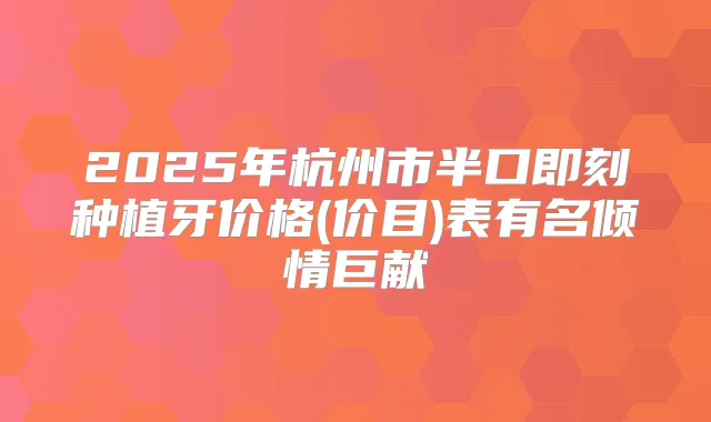 2025年杭州市半口种植牙价格(价目)表有名倾情巨献
