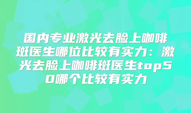 国内专业激光去脸上咖啡斑医生哪位比较有实力:激光去脸上咖啡斑医生top50哪个比较有实力