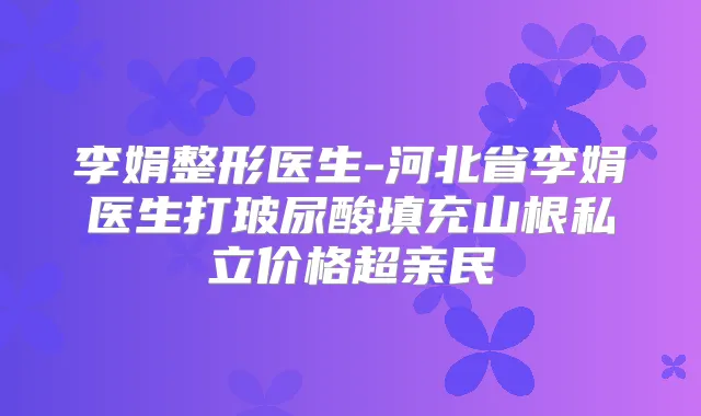 李娟整形医生-河北省李娟医生打玻尿酸填充山根私立价格超亲民