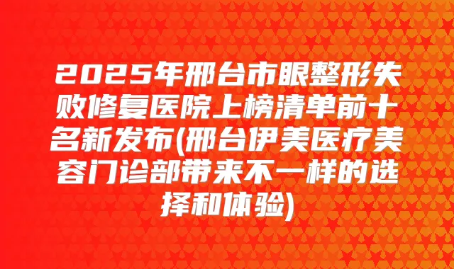 2025年邢台市眼整形失败修复医院上榜清单前十名新发布(邢台伊美医疗美容门诊部带来不一样的选择和体验)