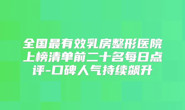 全国有效乳房整形医院上榜清单前二十名每日点评-口碑人气持续飙升
