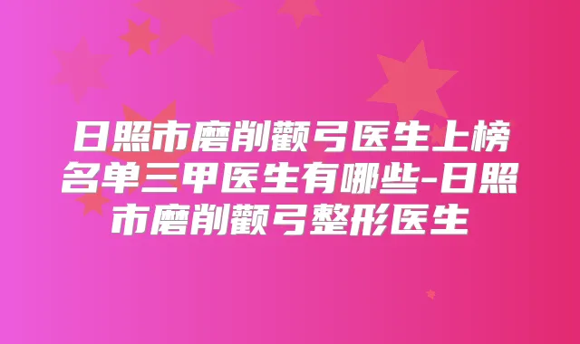 日照市磨削颧弓医生上榜名单三甲医生有哪些-日照市磨削颧弓整形医生