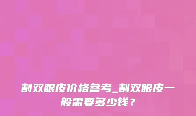 割双眼皮价格参考_割双眼皮一般需要多少钱?