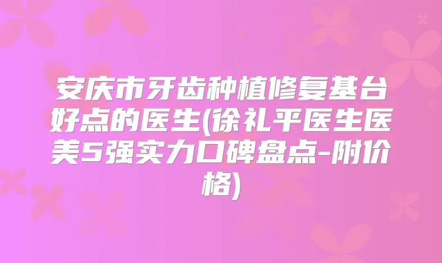 安庆市牙齿种植修复基台好点的医生(徐礼平医生医美5强实力口碑盘点-附价格)