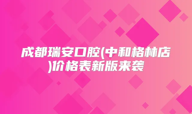 成都瑞安口腔(中和格林店)价格表新版来袭