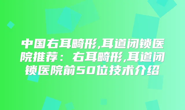 中国右耳畸形,耳道闭锁医院推荐：右耳畸形,耳道闭锁医院前50位技术介绍
