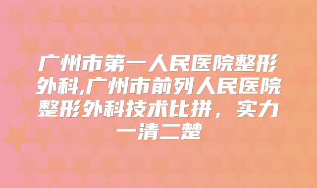 广州市第一人民医院整形外科,广州市前列人民医院整形外科技术比拼，实力一清二楚