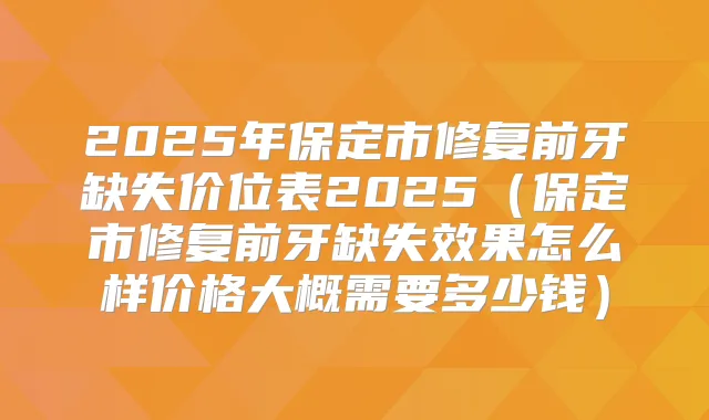 2025年保定市修复前牙缺失价位表2025(保定市修复前牙缺失效果怎么样价格大概需要多少钱)