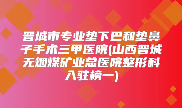 晋城市专业垫下巴和垫鼻子手术三甲医院(山西晋城无烟煤矿业总医院整形科入驻榜一)