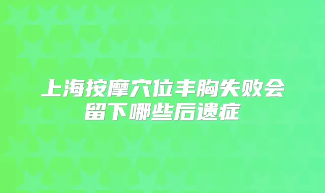 上海按摩穴位丰胸失败会留下哪些后遗症