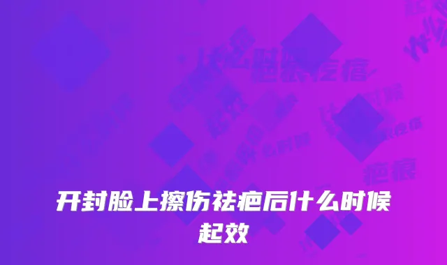 开封脸上擦伤祛疤后什么时候起效