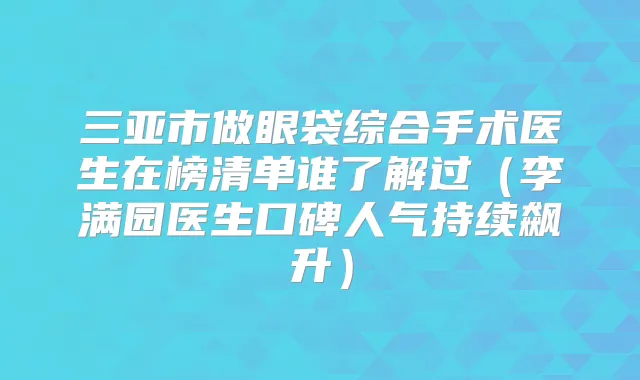 三亚市做眼袋综合手术医生在榜清单谁了解过(李满园医生口碑人气持续飙升)