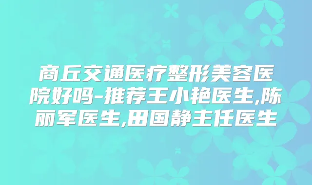 商丘交通医疗整形美容医院好吗-推荐王小艳医生,陈丽军医生,田国静主任医生