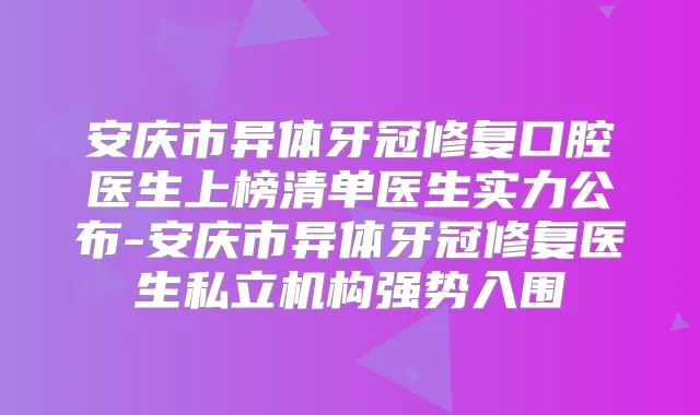 安庆市异体牙冠修复口腔医生上榜清单医生实力公布-安庆市异体牙冠修复医生私立机构强势入围