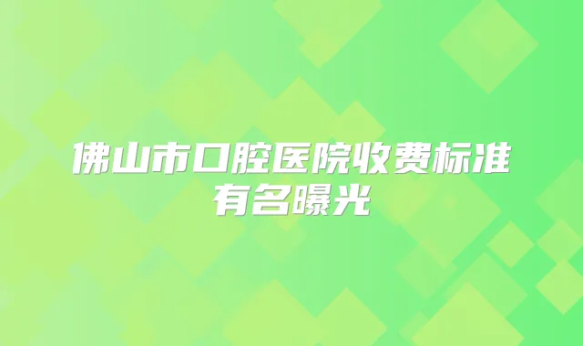 佛山市口腔医院收费标准有名曝光