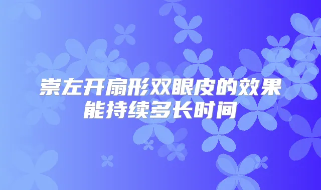 崇左开扇形双眼皮的效果能持续多长时间