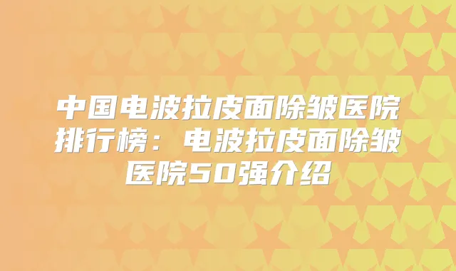 中国电波拉皮面除皱医院排行榜:电波拉皮面除皱医院50强介绍