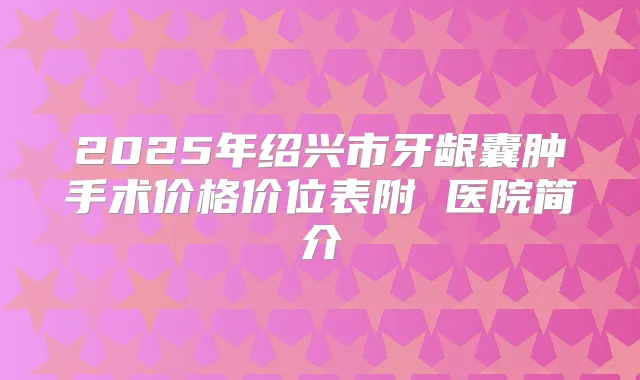 2025年绍兴市牙龈囊肿手术价格价位表附 医院简介