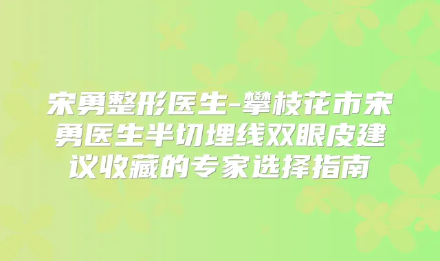 宋勇整形医生-攀枝花市宋勇医生半切埋线双眼皮建议收藏的专家选择指南