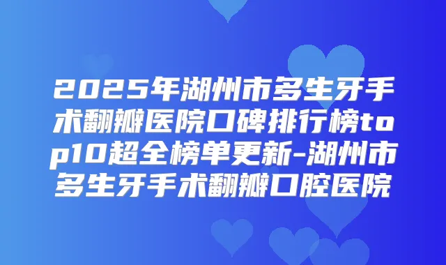 2025年湖州市多生牙手术翻瓣医院口碑排行榜top10超全榜单更新-湖州市多生牙手术翻瓣口腔医院