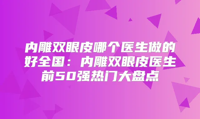 内雕双眼皮哪个医生做的好全国：内雕双眼皮医生前50强热门大盘点
