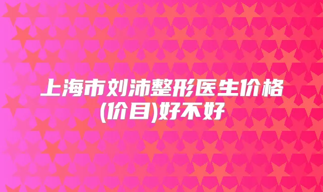 上海市刘沛整形医生价格(价目)好不好