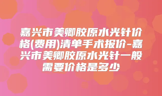 嘉兴市美卿胶原水光针价格(费用)清单手术报价-嘉兴市美卿胶原水光针一般需要价格是多少