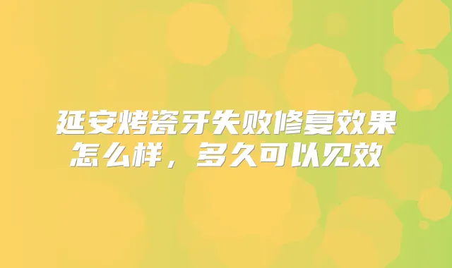 延安烤瓷牙失败修复效果怎么样,多久可以见效