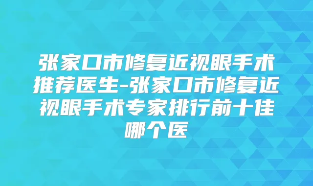 张家口市修复近视眼手术推荐医生-张家口市修复近视眼手术专家排行前十佳哪个医