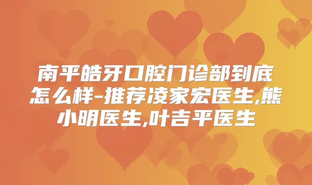 南平皓牙口腔门诊部到底怎么样-推荐凌家宏医生,熊小明医生,叶吉平医生