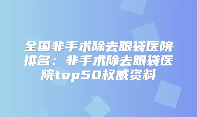 全国非手术除去眼袋医院排名:非手术除去眼袋医院top50资料