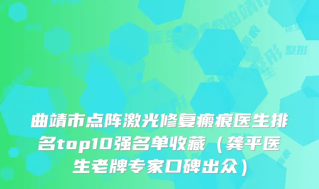 曲靖市点阵激光修复瘢痕医生排名top10强名单收藏（龚平医生老牌专家口碑出众）