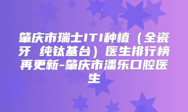 肇庆市瑞士ITI种植（全瓷牙 纯钛基台）医生排行榜再更新-肇庆市潘乐口腔医生
