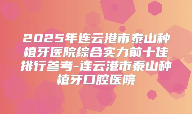 2025年连云港市泰山种植牙医院综合实力前十佳排行参考-连云港市泰山种植牙口腔医院