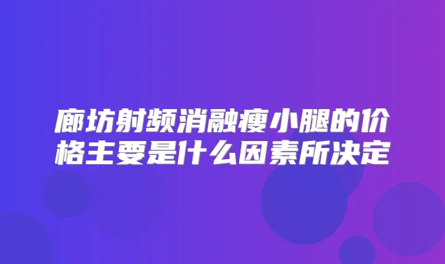 廊坊射频消融瘦小腿的价格主要是什么因素所决定