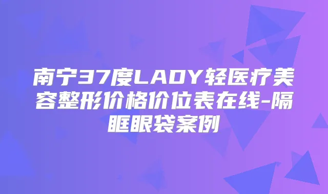 南宁37度LADY轻医疗美容整形价格价位表在线-隔眶眼袋案例